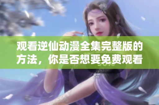 观看逆仙动漫全集完整版的方法，你是否想要免费观看呢