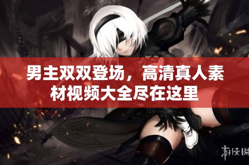 男主双双登场，高清真人素材视频大全尽在这里
