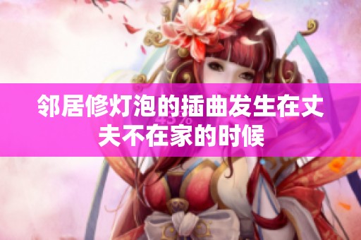 邻居修灯泡的插曲发生在丈夫不在家的时候