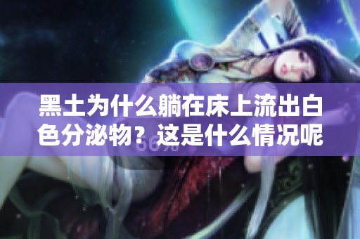 黑土为什么躺在床上流出白色分泌物？这是什么情况呢
