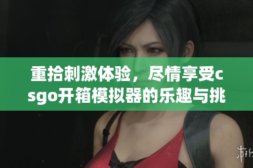 重拾刺激体验，尽情享受csgo开箱模拟器的乐趣与挑战