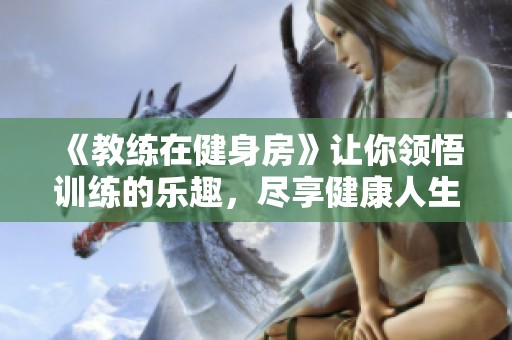 《教练在健身房》让你领悟训练的乐趣，尽享健康人生，感受力量的魅力