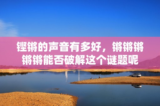 铿锵的声音有多好，锵锵锵锵锵能否破解这个谜题呢