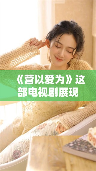 《营以爱为》这部电视剧展现了爱情的力量与感动