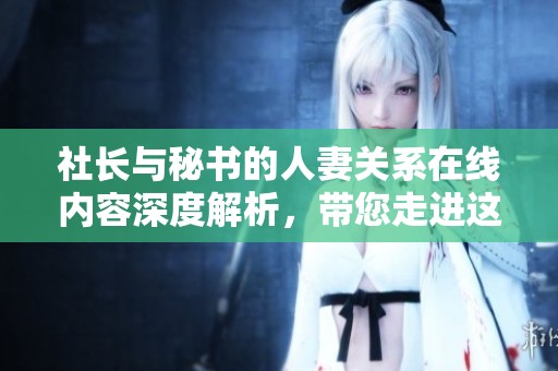 社长与秘书的人妻关系在线内容深度解析，带您走进这个复杂的故事世界