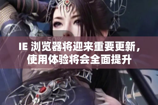 IE 浏览器将迎来重要更新，使用体验将会全面提升