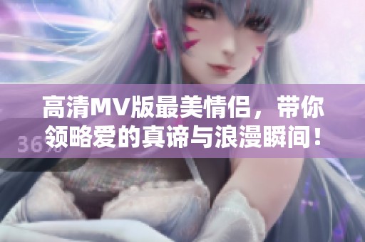 高清MV版最美情侣，带你领略爱的真谛与浪漫瞬间！