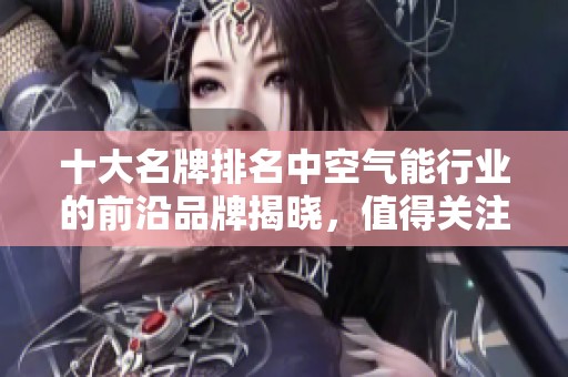 十大名牌排名中空气能行业的前沿品牌揭晓，值得关注的优质选择有哪些？