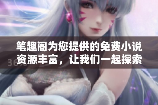 笔趣阁为您提供的免费小说资源丰富，让我们一起探索这个精彩世界吧