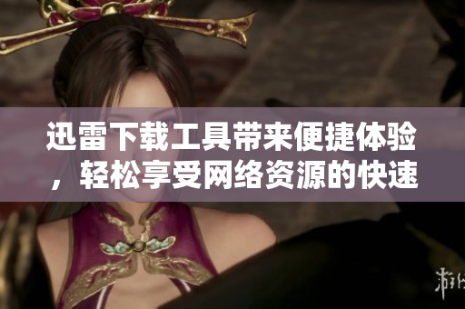 迅雷下载工具带来便捷体验，轻松享受网络资源的快速获取
