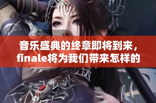 音乐盛典的终章即将到来，finale将为我们带来怎样的精彩表现呢