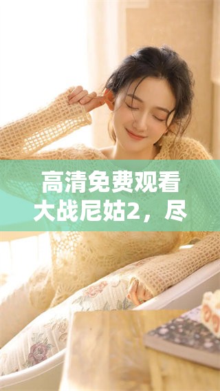 高清免费观看大战尼姑2，尽情享受这场精彩的影片体验