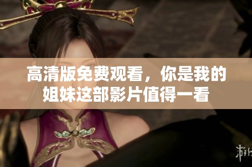高清版免费观看，你是我的姐妹这部影片值得一看