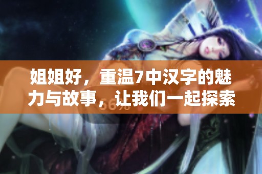 姐姐好，重温7中汉字的魅力与故事，让我们一起探索吧！