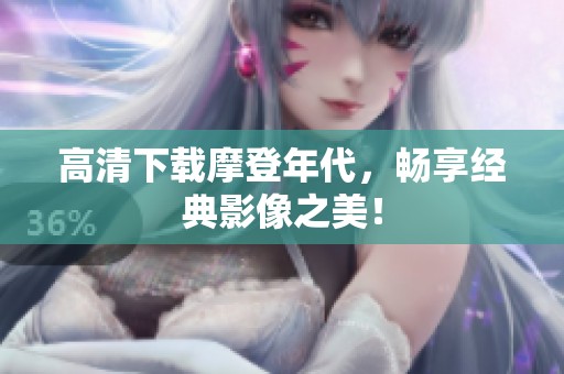 高清下载摩登年代，畅享经典影像之美！