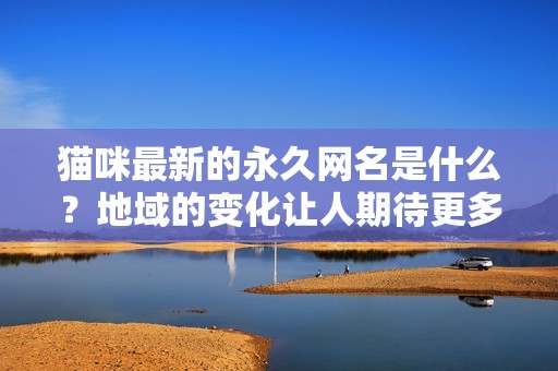 猫咪最新的永久网名是什么？地域的变化让人期待更多可能性
