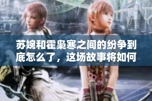 苏婉和霍枭寒之间的纷争到底怎么了，这场故事将如何发展呢