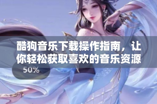 酷狗音乐下载操作指南，让你轻松获取喜欢的音乐资源