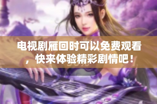 电视剧雁回时可以免费观看，快来体验精彩剧情吧！