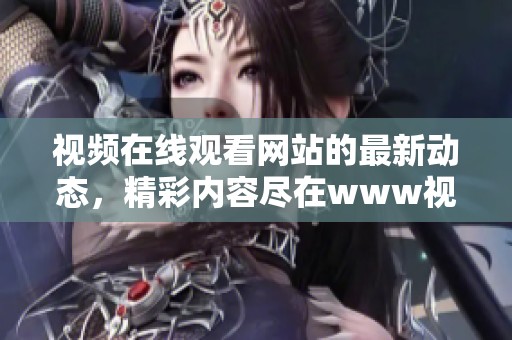 视频在线观看网站的最新动态，精彩内容尽在www视频平台等你观看