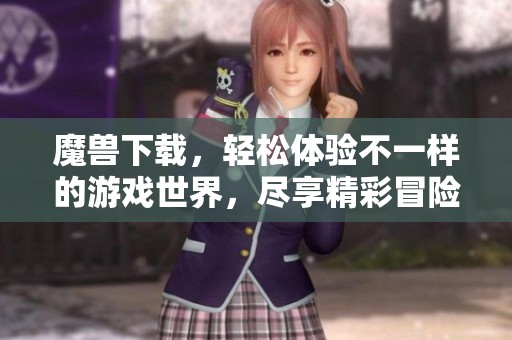 魔兽下载，轻松体验不一样的游戏世界，尽享精彩冒险！