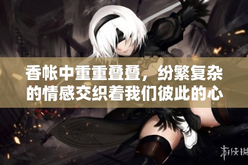 香帐中重重叠叠，纷繁复杂的情感交织着我们彼此的心灵
