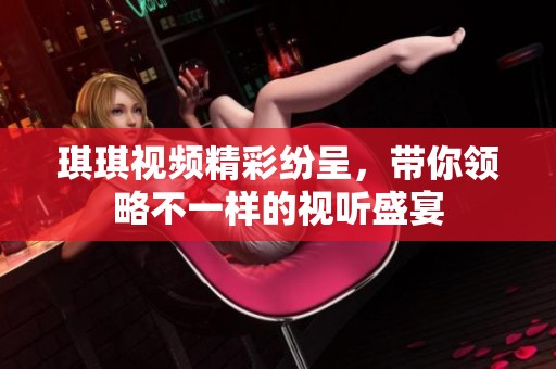 琪琪视频精彩纷呈，带你领略不一样的视听盛宴