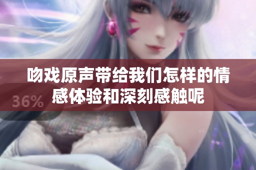 吻戏原声带给我们怎样的情感体验和深刻感触呢