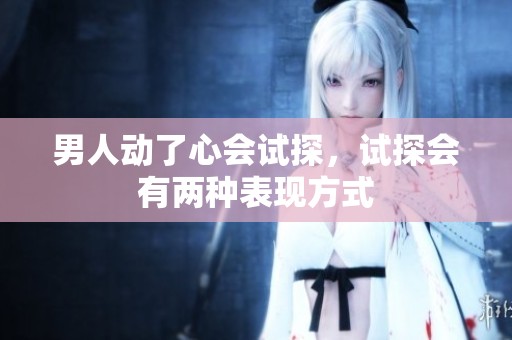 男人动了心会试探，试探会有两种表现方式