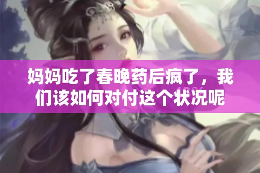 妈妈吃了春晚药后疯了，我们该如何对付这个状况呢