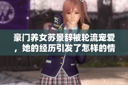 豪门养女苏景辞被轮流宠爱，她的经历引发了怎样的情感纠葛？