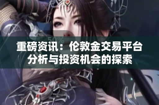 重磅资讯：伦敦金交易平台分析与投资机会的探索