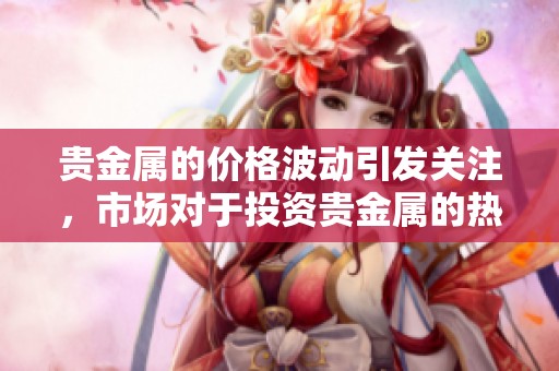 贵金属的价格波动引发关注，市场对于投资贵金属的热情持续高涨