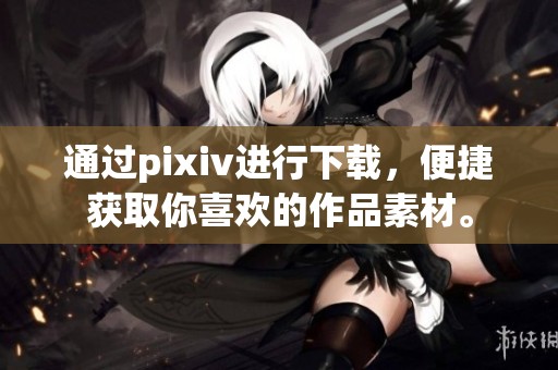 通过pixiv进行下载，便捷获取你喜欢的作品素材。
