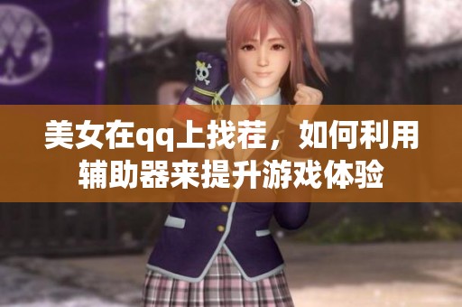 美女在qq上找茬，如何利用辅助器来提升游戏体验