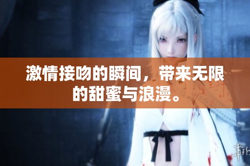 激情接吻的瞬间，带来无限的甜蜜与浪漫。