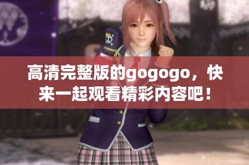 高清完整版的gogogo，快来一起观看精彩内容吧！