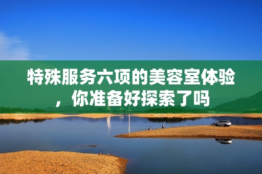 特殊服务六项的美容室体验，你准备好探索了吗