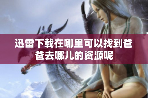 迅雷下载在哪里可以找到爸爸去哪儿的资源呢