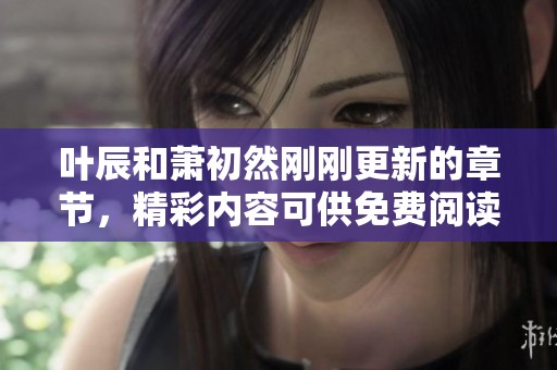 叶辰和萧初然刚刚更新的章节，精彩内容可供免费阅读！