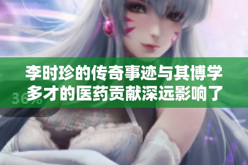 李时珍的传奇事迹与其博学多才的医药贡献深远影响了后世