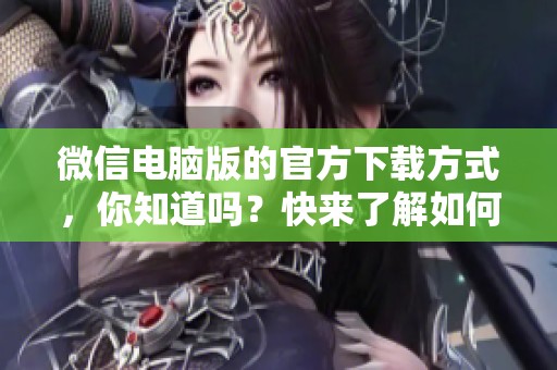 微信电脑版的官方下载方式，你知道吗？快来了解如何获取微信电脑版吧！