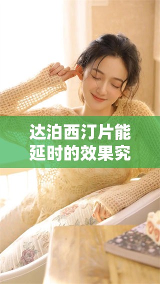 达泊西汀片能延时的效果究竟能持续多久呢？深度解析让你了解更多！
