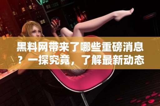 黑料网带来了哪些重磅消息？一探究竟，了解最新动态和背后故事。