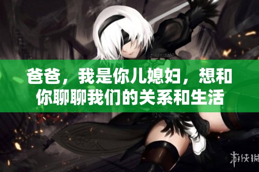 爸爸，我是你儿媳妇，想和你聊聊我们的关系和生活