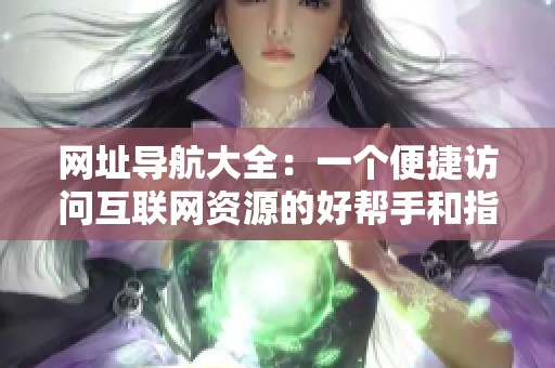 网址导航大全：一个便捷访问互联网资源的好帮手和指南