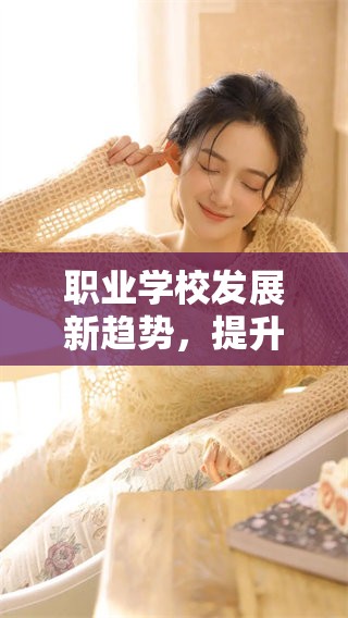 职业学校发展新趋势，提升技能与就业机会的重要性需引起重视
