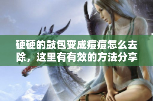 硬硬的鼓包变成痘痘怎么去除，这里有有效的方法分享给你