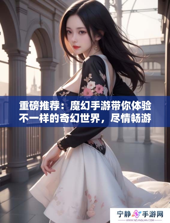 重磅推荐：魔幻手游带你体验不一样的奇幻世界，尽情畅游吧！