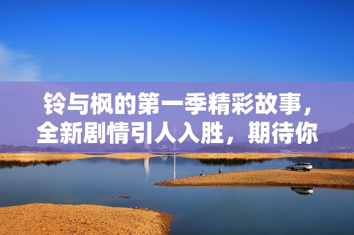 铃与枫的第一季精彩故事，全新剧情引人入胜，期待你的关注与体验
